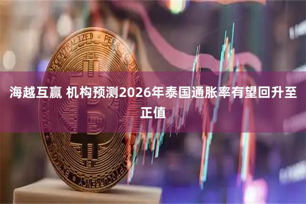 海越互赢 机构预测2026年泰国通胀率有望回升至正值