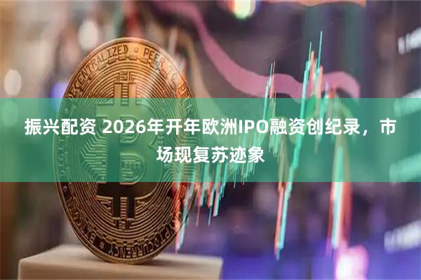 振兴配资 2026年开年欧洲IPO融资创纪录，市场现复苏迹象