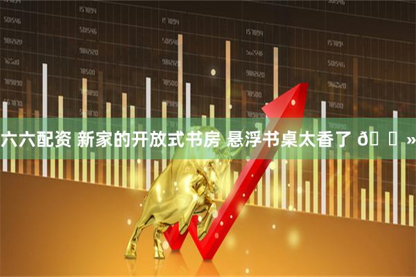 六六配资 新家的开放式书房 悬浮书桌太香了 💻