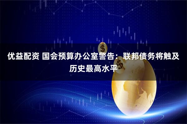 优益配资 国会预算办公室警告：联邦债务将触及历史最高水平