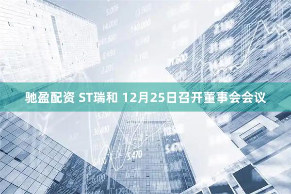 驰盈配资 ST瑞和 12月25日召开董事会会议