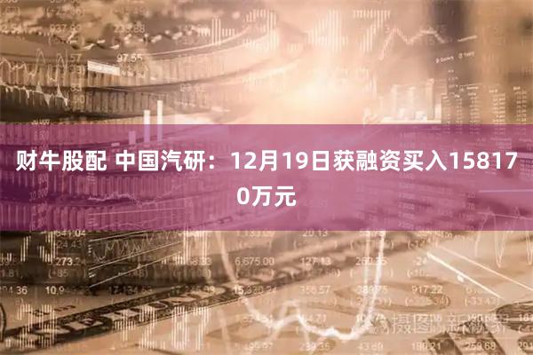 财牛股配 中国汽研：12月19日获融资买入158170万元
