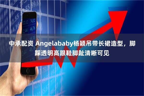中承配资 Angelababy杨颖吊带长裙造型，脚踩透明高跟鞋脚趾清晰可见