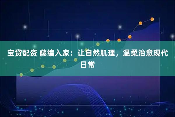宝贷配资 藤编入家：让自然肌理，温柔治愈现代日常