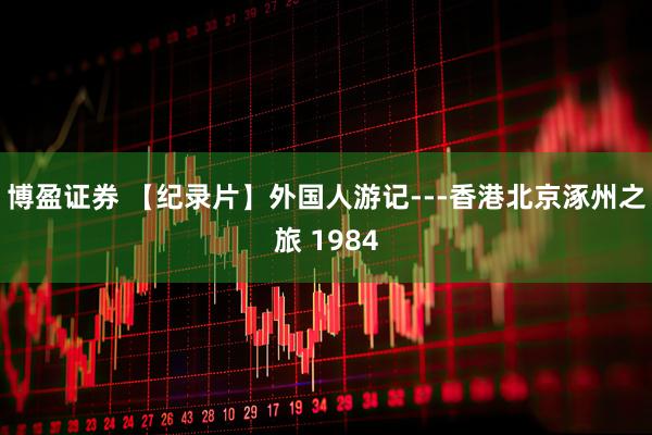 博盈证券 【纪录片】外国人游记---香港北京涿州之旅 1984