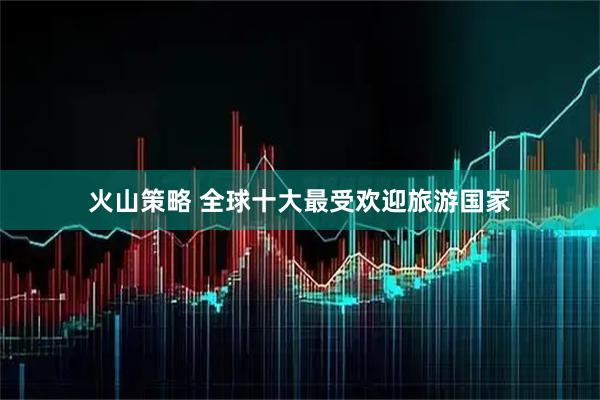 火山策略 全球十大最受欢迎旅游国家