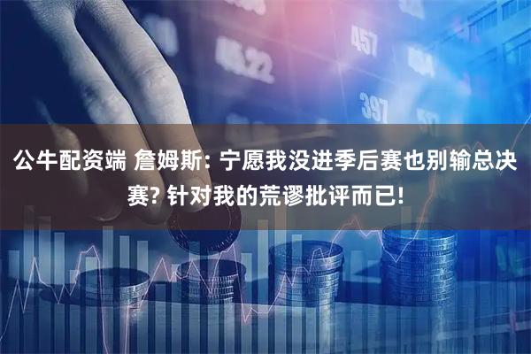 公牛配资端 詹姆斯: 宁愿我没进季后赛也别输总决赛? 针对我的荒谬批评而已!