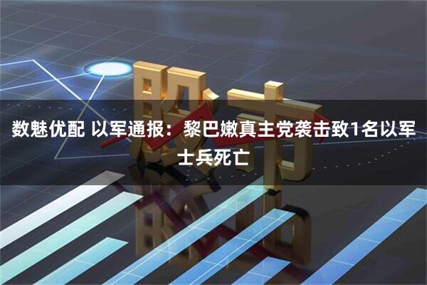 数魅优配 以军通报：黎巴嫩真主党袭击致1名以军士兵死亡